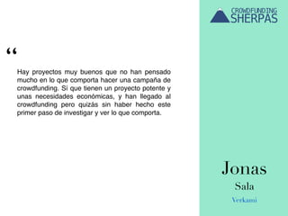 Jonas
Sala
Verkami
Hay proyectos muy buenos que no han pensado
mucho en lo que comporta hacer una campaña de
crowdfunding. Sí que tienen un proyecto potente y
unas necesidades económicas, y han llegado al
crowdfunding pero quizás sin haber hecho este
primer paso de investigar y ver lo que comporta.
“
 