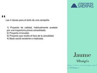 Jaume
Albaigés
h t t p : / / w w w . t e c n o l o n g i a . o r g / ?
p=1351&lang=es
Las 4 claves para el éxito de una campaña:
1) Proyecto de calidad, habitualmente avalado
por una trayectoria previa consolidada.
2) Proyecto innovador.
3) Proyecto que recibe el foco de la actualidad.
4) Base social existente e implicada.
“
 