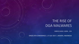 THE RISE OF
DGA MALWARES
ENRICO HUGO, S.KOM. , CEH
IDNOG 4TH CONFERENCE | 27 JULY 2017 | JAKARTA, INDONESIA
 