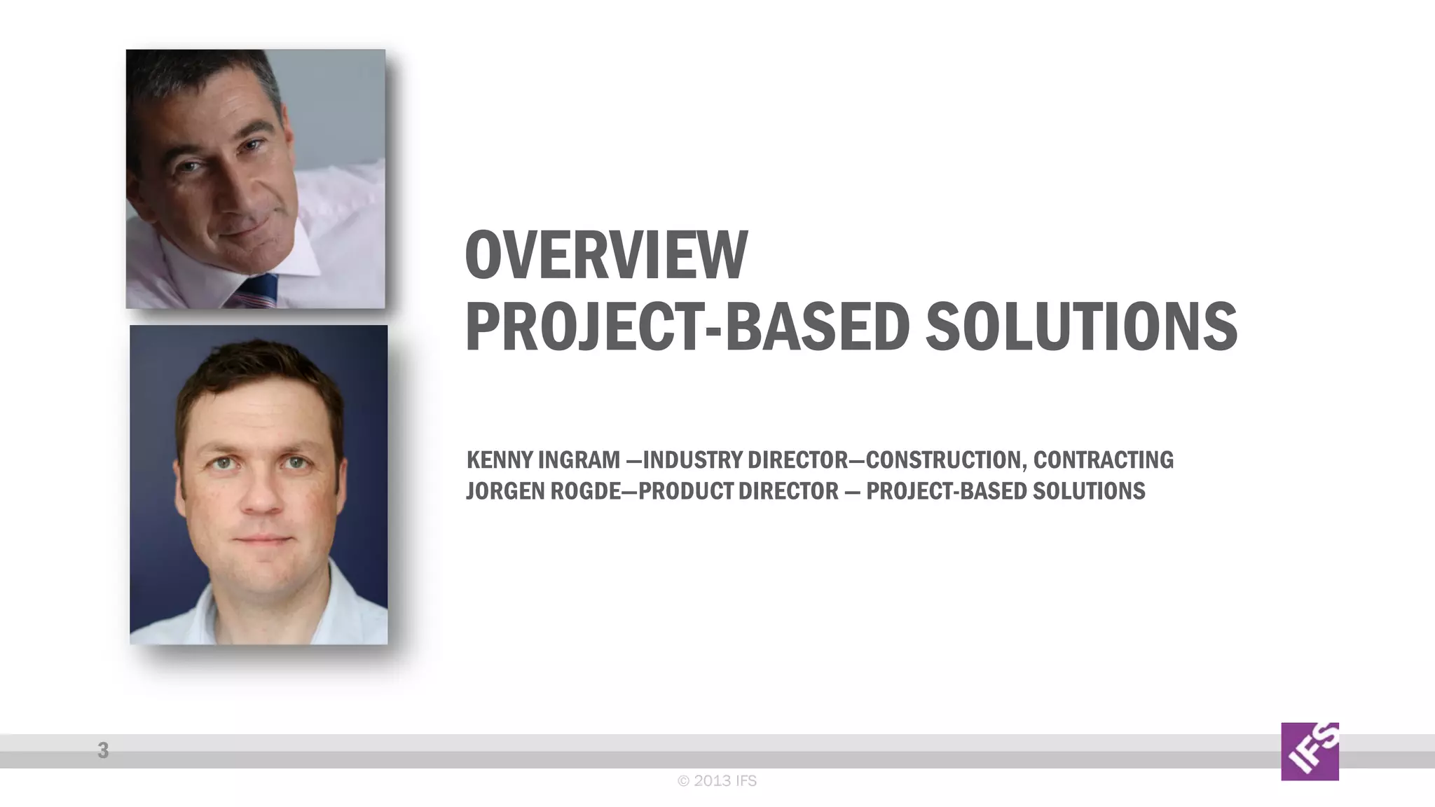 OVERVIEW
PROJECT-BASED SOLUTIONS
KENNY INGRAM —INDUSTRY DIRECTOR—CONSTRUCTION, CONTRACTING
JORGEN ROGDE—PRODUCT DIRECTOR — PROJECT-BASED SOLUTIONS

3
© 2013 IFS

 