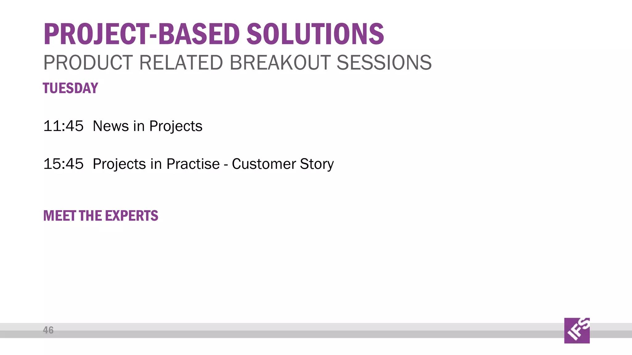 PROJECT-BASED SOLUTIONS

PRODUCT RELATED BREAKOUT SESSIONS
TUESDAY
11:45 News in Projects
15:45 Projects in Practise - Customer Story
MEET THE EXPERTS

46

 