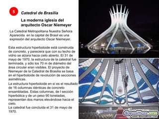 Catedral de Brasilia   La moderna iglesia del arquitecto Oscar Niemeyer   La Catedral Metropolitana Nuestra Señora Aparecida  en la capital de Brasil es una expresión del arquitecto Oscar Niemeyer.  5 Esta estructura hiperboloide está construida de concreto, y pareciera que con su techo de vidrio se alzara hacia cielo abierto. El 31 de mayo de 1970, la estructura de la catedral fue terminada, y sólo los 70 m de diámetro del área circular eran visibles. El proyecto de Niemeyer de la Catedral de Brasilia se basa en el hiperboloide de revolución de secciones asimétricas.  La estructura hiperboloide en sí es el resultado de 16 columnas idénticas de concreto ensambladas. Estas columnas, de l sección hiperbólica y de un peso 90 toneladas, representan dos manos elevándose hacia el cielo.  La catedral fue concluida el 31 de mayo de 1970.  