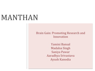MANTHAN	
  
Brain	
  Gain:	
  Promoting	
  Research	
  and	
  
Innovation	
  
	
  
Yamini	
  Bansal	
  
Madalsa	
  Singh	
  
Saniya	
  Pawar	
  
Aaradhya	
  Srivastava	
  	
  
Ayush	
  Kanodia	
  
 
