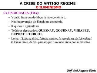 C) FISIOCRACIA (FRA):   Versão francesa do liberalismo econômico . Não intervenção do Estado na economia . Riqueza = agricultura . Teóricos destacados:  QUESNAY, GOURNAY, MIRABEU, DUPONT E TURGOT . Lema:  “Laissez faire, laissez passer, le monde va de lui-même”  (Deixai fazer, deixai passar, que o mundo anda por si mesmo).   
