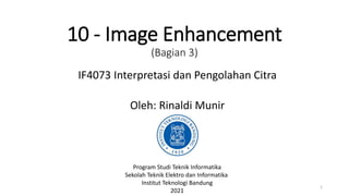 10 - Image Enhancement
(Bagian 3)
IF4073 Interpretasi dan Pengolahan Citra
Oleh: Rinaldi Munir
Program Studi Teknik Informatika
Sekolah Teknik Elektro dan Informatika
Institut Teknologi Bandung
2021
1
 