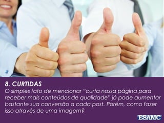 8. CURTIDAS
O simples fato de mencionar “curta nossa página para
receber mais conteúdos de qualidade” já pode aumentar
bastante sua conversão a cada post. Porém, como fazer
isso através de uma imagem?
 