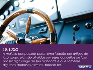 10. LUXO
A maioria das pessoas possui uma fixação por artigos de
luxo. Logo, elas são atraídas por esses conceitos de luxo
por ser algo longe de sua realidade e que somente
algumas “famosas estrelas” podem ter.
 