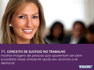 11. CONCEITO DE SUCESSO NO TRABALHO
mostrar imagens de pessoas que aparentam ser bem
sucedidas nesse ambiente ajuda seu anúncio a se
destacar.
 