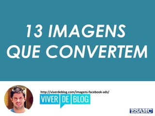 13 IMAGENS
QUE CONVERTEM
http://viverdeblog.com/imagens-facebook-ads/
 