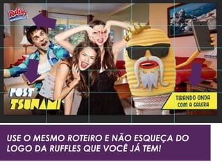USE O MESMO ROTEIRO E NÃO ESQUEÇA DO
LOGO DA RUFFLES QUE VOCÊ JÁ TEM!
 