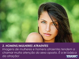 2. HOMENS/MULHERES ATRAENTES
Imagens de mulheres e homens atraentes tendem a
chamar muita atenção do sexo oposto. É a lei básica
da atração!
 