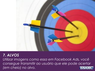 7. ALVOS
Utilizar imagens como essa em Facebook Ads, você
consegue transmitir ao usuário que ele pode acertar
(em cheio) no alvo.
 