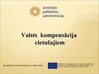 Valsts kompensācija
                       cietušajiem


                                            Conference is organized within project “Support for
#cietušiem // #victimslatvia // @providus   Victims of Crime: Substantial or Nominal. Latvia and
                                            Beyond”. Project is financed by European Union


                                                                                                   1
 