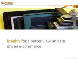 Insights for a better view on data
driven e-commerce

                                 Better eCommerce 2012 Embitel
 