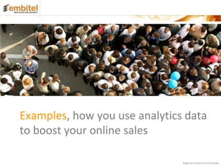 Examples, how you use analytics data
to boost your online sales

                               Better eCommerce 2012 Embitel
 