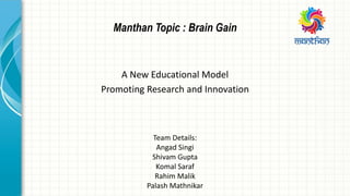 A New Educational Model
Promoting Research and Innovation
Team Details:
Angad Singi
Shivam Gupta
Komal Saraf
Rahim Malik
Palash Mathnikar
Manthan Topic : Brain Gain
 
