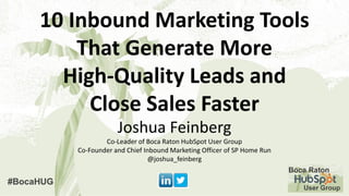 10 Inbound Marketing Tools
That Generate More
High-Quality Leads and
Close Sales Faster
Joshua Feinberg
Co-Leader of Boca Raton HubSpot User Group
Co-Founder and Chief Inbound Marketing Officer of SP Home Run
@joshua_feinberg
 