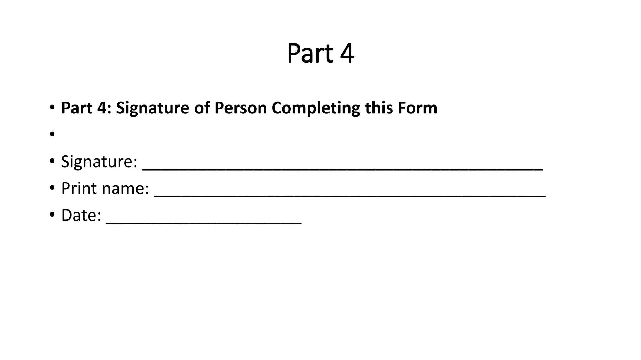 Part 4
• Part 4: Signature of Person Completing this Form
•
• Signature: ___________________________________________
• Print name: __________________________________________
• Date: _____________________
 