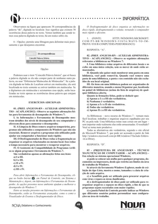 Didatismo e Conhecimento 49
INFORMÁTICA
Observamos na figura que aparecem 38 correspondências da
palavra “de”, digitada no localizar. Isso significa que existem 38
ocorrências dessa palavra no texto. Vemos também que aonde te-
mos essa palavra digitada no texto, há um realce sobre ela.
6 – Opções: permite uma filtragem para delimitar mais preci-
samente o que desejamos encontrar.
Opções
Podemos usar o item “Coincidir Palavra Inteira”, que só busca
a palavra digitada se ela não compor parte de nenhuma outra pa-
lavra, ou usar “Diferenciar Maiúsculas de Minúsculas”. Se a pala-
vra digitada na linha do Localizar estiver em maiúsculas, ela será
localizada no texto somente se estiver também em maiúsculas. Se
a digitarmos em minúsculas e acionarmos essa opção, serão loca-
lizadas no texto apenas as ocorrências dessa palavra que estejam
em minúsculas.
EXERCÍCIOS ADICIONAIS
01. (PREF. ANGICOS-RN - AUXILIAR ADMINISTRA-
TIO – ACAPLAM/2012) - Observe as seguintes afirmações fei-
tas para ferramentas de desempenho do Windows 7:
I. As Informações e Ferramentas de Desempenho mos-
tram detalhes dos níveis de desempenho de seu computador e
oferecem dicas para aumentar o desempenho;
II. A Limpeza de Disco remove arquivos temporários, pro-
gramas não utilizados e componentes do Windows que não são
essenciais. Remover arquivos e programas não utilizados pode
ajudar seu computador a funcionar mais rápido;
III. O Desfragmentador de Disco reduz a fragmentação ao
organizar os arquivos relacionados no mesmo local. Isso reduz
o tempo necessário para encontrar e recuperar arquivos;
IV. O Assistente de Compatibilidade de Programas verifi-
ca se algum programa é ferramenta do Windows 7.
São verdadeiras apenas as afirmações feitas nos itens:
a) I a III.
b) I e III.
c) II a IV.
d) I e IV.
e) III e IV.
Para abrir Informações e Ferramentas de Desempenho, cli-
que no botão Iniciar , em Painel de Controle, em Sistema e
Manutenção e, depois, em Informações e Ferramentas de Desem-
penho. As opções presentes nesse ambiente ajudam a melhorar o
desempenho do Windows 7.
Entre as tarefas presentes em Informações e Ferramentas de
Desempenho, estão as Ferramentas avançadas, como o como o
Visualizador de Eventos e Desfragmentador de Disco.
O Desfragmentador de disco organiza as informações no
disco rígido, desfragmentando o volume, tornando o computador
mais rápido e eficiente.
1.	 (FONTE: HTTP://WINDOWS.MICROSOFT.
C O M / P T- B R / W I N D O W S - V I S TA / WAY S - T O - I M -
PROVE-YOUR-COMPUTERS-PERFORMANCE)
RESPOSTA: “A”.
02. (PREF. ANGICOS-RN - AUXILIAR ADMINISTRA-
TIVO – ACAPLAM/2012) - Observe as seguintes afirmações
referentes a bibliotecas no Windows 7:
I. Uma biblioteca reúne arquivos de diferentes locais e os
exibe em uma única coleção, sem os mover de onde estão ar-
mazenados.
II. Quando não quiser mais monitorar uma pasta em uma
biblioteca, você pode removê-la. Quando você remove uma
pasta de uma biblioteca, a pasta e seu conteúdo não são exclu-
ídos do seu local original.
III. Os itens em uma biblioteca podem ser organizados de
diferentes maneiras, usando o menu Organizar por, localizado
no painel de bibliotecas (acima da lista de arquivos) de qual-
quer biblioteca aberta.
Quanto às firmações feitas, pode-se deduzir que:
a) Apenas a I e a III são verdadeiras.
b) Nenhuma é verdadeira.
c) Apenas a I e a II são verdadeiras.
d) Todas são verdadeiras.
e) Apenas II e a III são verdadeiras.
As Bibliotecas – novo recurso do Windows 7 – tornam mais
fácil localizar, trabalhar e organizar arquivos espalhados por seu
PC ou pela rede. Uma biblioteca reúne suas coisas em um lugar –
sem importar onde realmente elas estão armazenadas. O resultado?
Você se torna mais produtivo.
Todas as alternativas são verdadeiras, segundo o site oficial
do Microsoft Windows 7, que pode ser acessado a partir do link
http://windows.microsoft.com/pt-BR/windows7/Include-folders-
-in-a-library.
RESPOSTA: “D”.
03 - (PREFEITURA DE ANGICOS/RN - TÉCNICO
MANUTENÇÃO DE COMPUTADOR – ACAPLAM/2012) -
Em relação ao sistema operacional Windows,
a) pode-se colocar um atalho para qualquer programa, do-
cumentos ou impressora, desde que restrita aos limites da área
de trabalho do Windows.
b) através da ferramenta Windows Explorer, modo de exi-
bição do tipo Lista, mostra o nome, tamanho e a data de cria-
ção de cada arquivo.
c) o ScanDisk pode ser utilizado para procurar arquivos
com vírus e repara as áreas danificadas.
d) o desfragmentador de disco pode ser utilizado para re-
organizar arquivos e espaços no disco rígido, a fim de que os
programas sejam executados com maior rapidez.
e) a janela Painel de Controle permite indicar ao Windows
que diferentes usuários podem personalizar suas configura-
ções na área de trabalho.
 