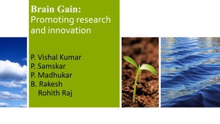 Brain Gain:
Promoting research
and innovation
P. Vishal Kumar
P. Samskar
P. Madhukar
B. Rakesh
Rohith Raj
 