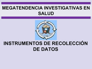 INSTRUMENTOS DE RECOLECCIÓN DE DATOS MEGATENDENCIA INVESTIGATIVAS EN SALUD 