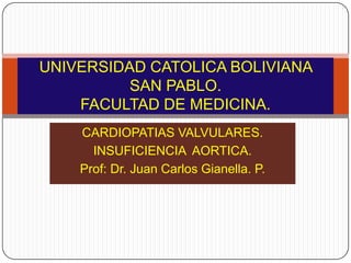 UNIVERSIDAD CATOLICA BOLIVIANA
          SAN PABLO.
    FACULTAD DE MEDICINA.
    CARDIOPATIAS VALVULARES.
      INSUFICIENCIA AORTICA.
    Prof: Dr. Juan Carlos Gianella. P.
 