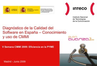Diagnóstico de la Calidad del
Software en España – Conocimiento
y uso de CMMI

V Semana CMMI 2009: Eficiencia en la PYME




 Madrid - Junio 2009
 