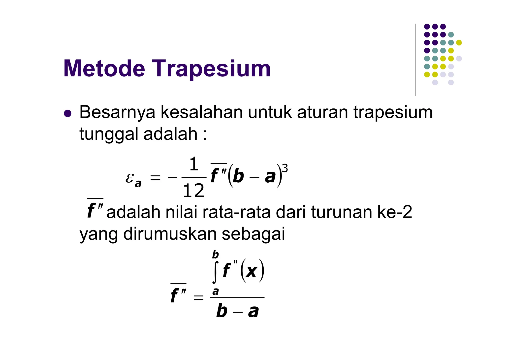 Metode Trapesium
 Besarnya kesalahan untuk aturan trapesium
tunggal adalah :
adalah nilai rata-rata dari turunan ke-2
yang dirumuskan sebagai
 3
12
1
a
b
f
a 





f 

 
a
b
x
f
f
b
a





"
 