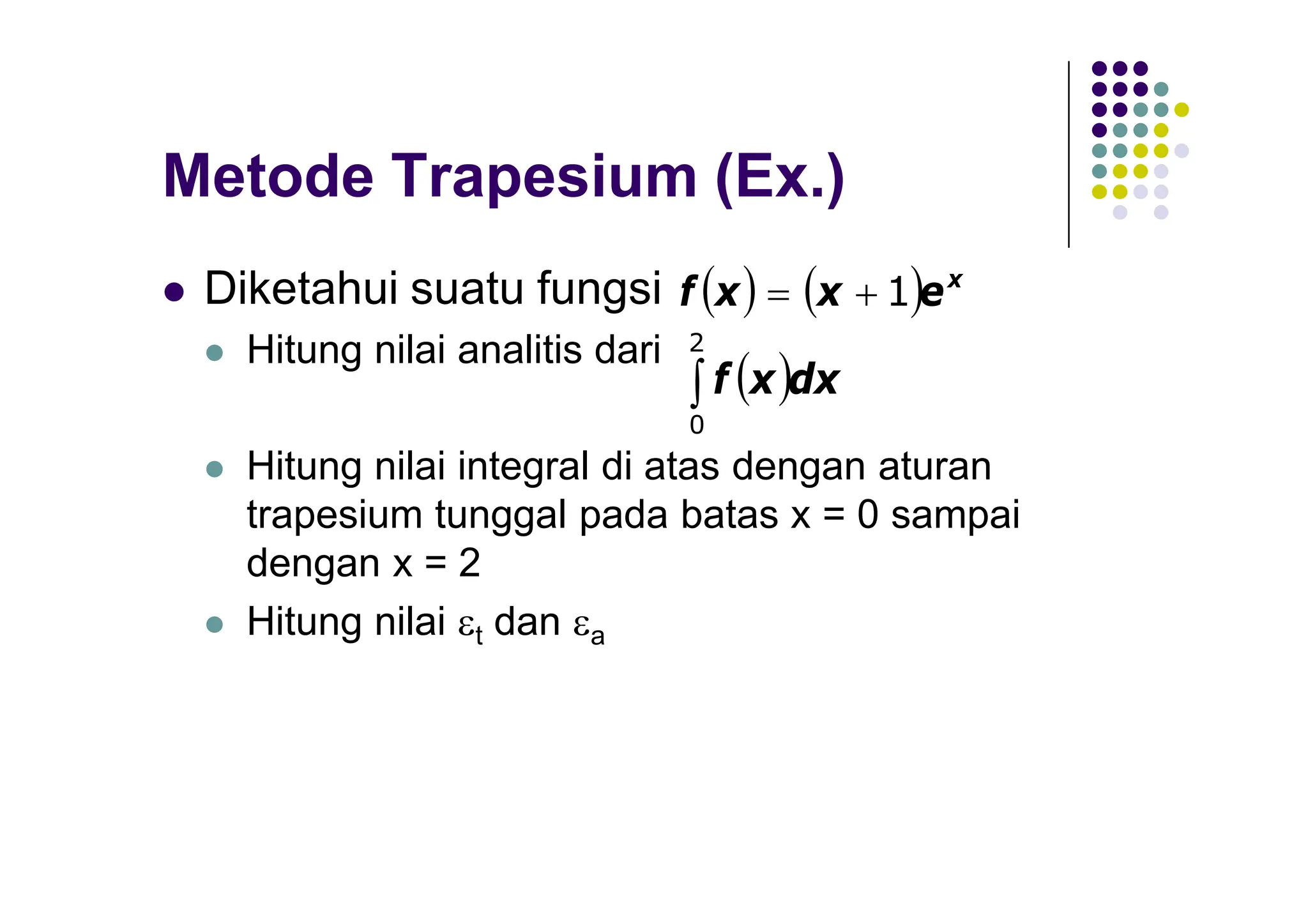 Metode Trapesium (Ex.)
 Diketahui suatu fungsi
 Hitung nilai analitis dari
 Hitung nilai integral di atas dengan aturan
trapesium tunggal pada batas x = 0 sampai
dengan x = 2
 Hitung nilai t dan a
    x
e
x
x
f 1


 

2
0
dx
x
f
 