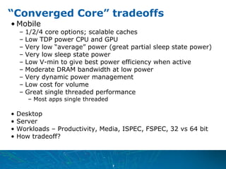 “Converged Core” tradeoffs
• Mobile
    – 1/2/4 core options; scalable caches
    – Low TDP power CPU and GPU
    – Very l...