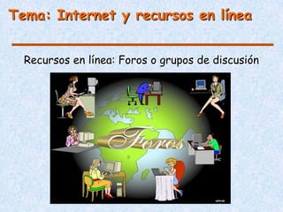 Tema: Internet y recursos en línea


  Recursos en línea: Foros o grupos de discusión
 