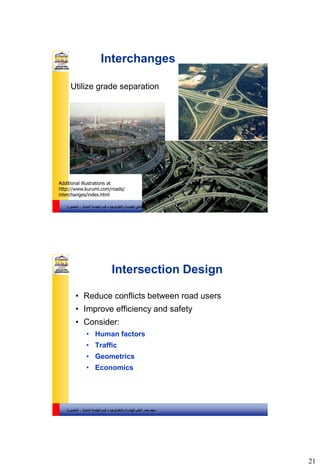 21
‫والتكنولوجيا‬ ‫للهندسة‬ ‫العالي‬ ‫مصر‬ ‫معهد‬–‫المدنية‬ ‫الهندسة‬ ‫قسم‬-‫المنصورة‬
Interchanges
Utilize grade separation
Additional illustrations at
http://www.kurumi.com/roads/
interchanges/index.html
‫والتكنولوجيا‬ ‫للهندسة‬ ‫العالي‬ ‫مصر‬ ‫معهد‬–‫المدنية‬ ‫الهندسة‬ ‫قسم‬-‫المنصورة‬
Intersection Design
• Reduce conflicts between road users
• Improve efficiency and safety
• Consider:
• Human factors
• Traffic
• Geometrics
• Economics
 