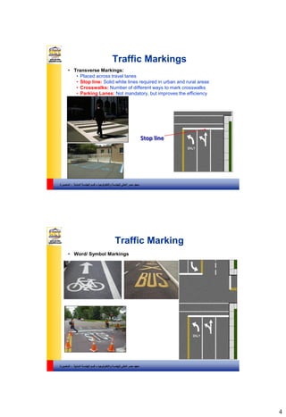 4
‫والتكنولوجيا‬ ‫للهندسة‬ ‫العالي‬ ‫مصر‬ ‫معهد‬–‫المدنية‬ ‫الهندسة‬ ‫قسم‬-‫المنصورة‬
Traffic Markings
• Transverse Markings:
• Placed across travel lanes
• Stop line: Solid white lines required in urban and rural areas
• Crosswalks: Number of different ways to mark crosswalks
• Parking Lanes: Not mandatory, but improves the efficiency
Stop line
‫والتكنولوجيا‬ ‫للهندسة‬ ‫العالي‬ ‫مصر‬ ‫معهد‬–‫المدنية‬ ‫الهندسة‬ ‫قسم‬-‫المنصورة‬
Traffic Marking
• Word/ Symbol Markings
 