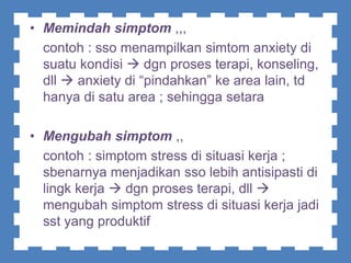 • Memindah simptom ,,,
contoh : sso menampilkan simtom anxiety di
suatu kondisi  dgn proses terapi, konseling,
dll  anxiety di “pindahkan” ke area lain, td
hanya di satu area ; sehingga setara
• Mengubah simptom ,,
contoh : simptom stress di situasi kerja ;
sbenarnya menjadikan sso lebih antisipasti di
lingk kerja  dgn proses terapi, dll 
mengubah simptom stress di situasi kerja jadi
sst yang produktif
 