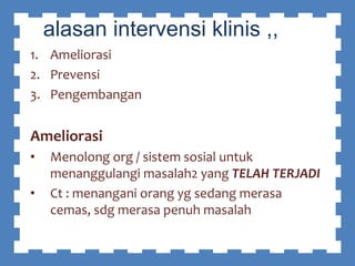 alasan intervensi klinis ,,
1. Ameliorasi
2. Prevensi
3. Pengembangan
Ameliorasi
• Menolong org / sistem sosial untuk
menanggulangi masalah2 yang TELAH TERJADI
• Ct : menangani orang yg sedang merasa
cemas, sdg merasa penuh masalah
 