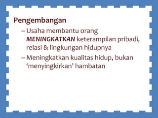 Pengembangan
–Usaha membantu orang
MENINGKATKAN keterampilan pribadi,
relasi & lingkungan hidupnya
–Meningkatkan kualitas hidup, bukan
‘menyingkirkan’ hambatan
 