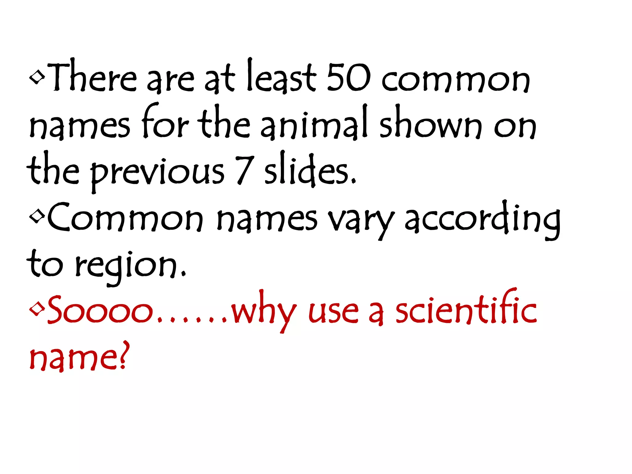 •There are at least 50 common
names for the animal shown on
the previous 7 slides.
•Common names vary according
to region.
•Soooo……why use a scientific
name?
 