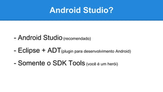 Android Studio?
- Android Studio(recomendado)
- Eclipse + ADT(plugin para desenvolvimento Android)
- Somente o SDK Tools (você é um herói)
 