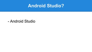 Android Studio?
- Android Studio
 