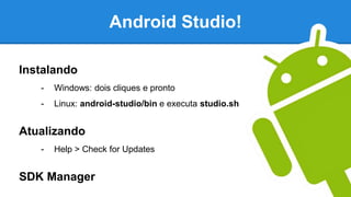 Android Studio!
Instalando
- Windows: dois cliques e pronto
- Linux: android-studio/bin e executa studio.sh
Atualizando
- Help > Check for Updates
SDK Manager
 