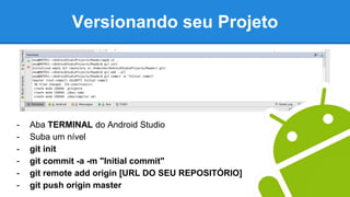 Versionando seu Projeto
- Aba TERMINAL do Android Studio
- Suba um nível
- git init
- git commit -a -m "Initial commit"
- git remote add origin [URL DO SEU REPOSITÓRIO]
- git push origin master
 