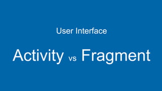 User Interface
Activity vs Fragment
 