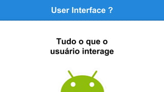 User Interface ?
Tudo o que o
usuário interage
 