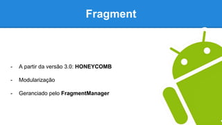 Fragment
- A partir da versão 3.0: HONEYCOMB
- Modularização
- Geranciado pelo FragmentManager
 
