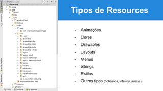Tipos de Resources
- Animações
- Cores
- Drawables
- Layouts
- Menus
- Strings
- Estilos
- Outros tipos (boleanos, inteiros, arrays)
 