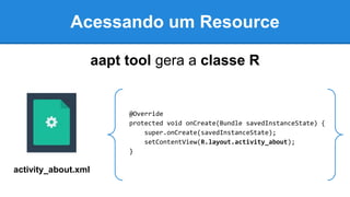 Acessando um Resource
aapt tool gera a classe R
activity_about.xml
@Override
protected void onCreate(Bundle savedInstanceState) {
super.onCreate(savedInstanceState);
setContentView(R.layout.activity_about);
}
 