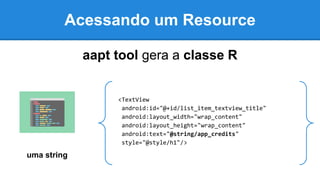 Acessando um Resource
aapt tool gera a classe R
uma string
<TextView
android:id="@+id/list_item_textview_title"
android:layout_width="wrap_content"
android:layout_height="wrap_content"
android:text="@string/app_credits"
style="@style/h1"/>
 