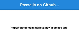 Passa lá no Github...
https://github.com/mariovalney/gsamaps-app
 