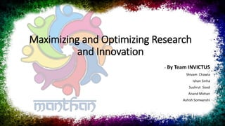 Maximizing and Optimizing Research
and Innovation
-- By Team INVICTUS
Shivam Chawla
Ishan Sinha
Sushrut Sood
Anand Mohan
Ashish Somvanshi
 