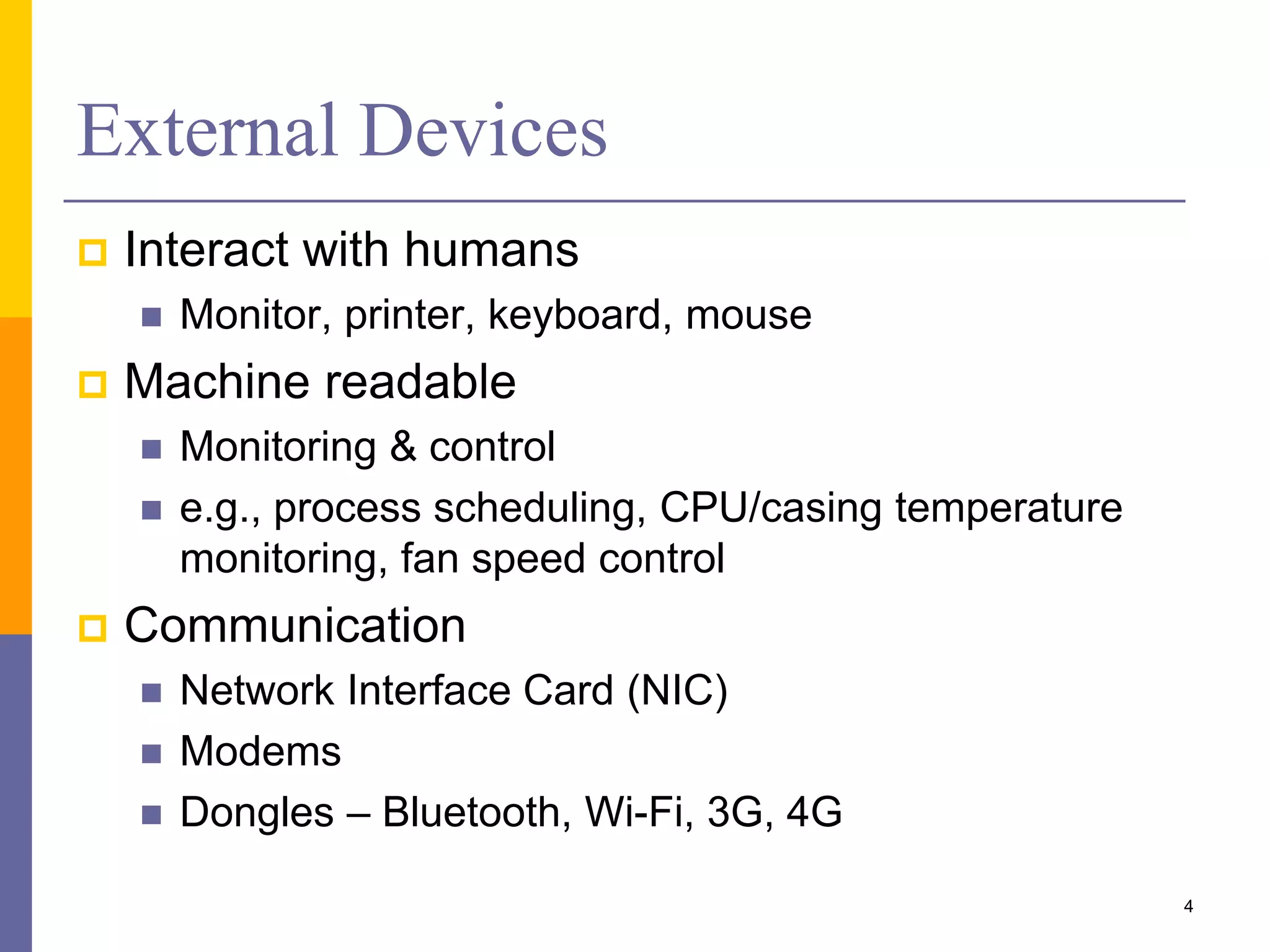 External Devices
 Interact with humans
 Monitor, printer, keyboard, mouse
 Machine readable
 Monitoring & control
 e.g., process scheduling, CPU/casing temperature
monitoring, fan speed control
 Communication
 Network Interface Card (NIC)
 Modems
 Dongles – Bluetooth, Wi-Fi, 3G, 4G
4
 